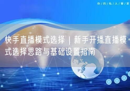 快手直播模式选择｜新手开播直播模式选择思路与基础设置指南