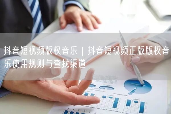抖音短视频版权音乐｜抖音短视频正版版权音乐使用规则与查找渠道