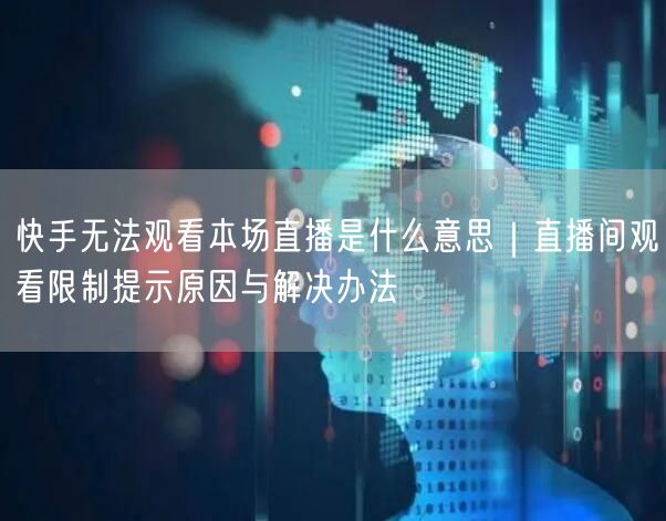 快手无法观看本场直播是什么意思｜直播间观看限制提示原因与解决办法
