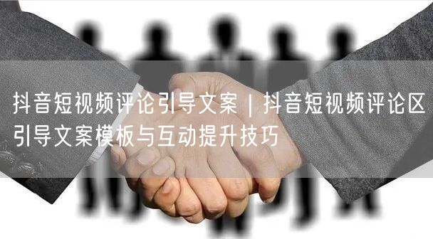 抖音短视频评论引导文案｜抖音短视频评论区引导文案模板与互动提升技巧