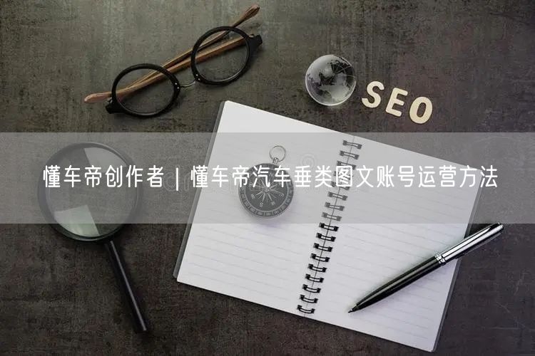 懂车帝创作者｜懂车帝汽车垂类图文账号运营方法