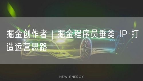 掘金创作者｜掘金程序员垂类 IP 打造运营思路