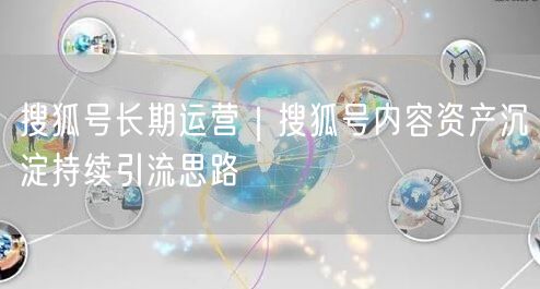 搜狐号长期运营｜搜狐号内容资产沉淀持续引流思路