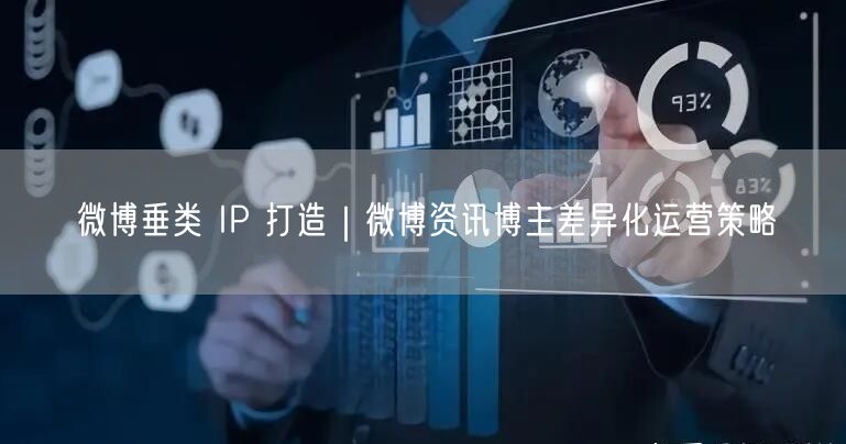 微博垂类 IP 打造｜微博资讯博主差异化运营策略