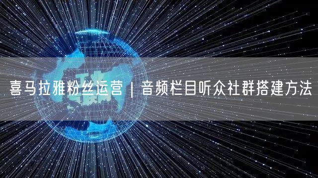 喜马拉雅粉丝运营｜音频栏目听众社群搭建方法