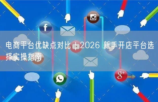 电商平台优缺点对比｜2026 新手开店平台选择实操指南