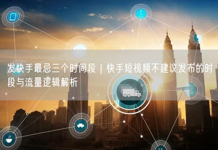 发快手最忌三个时间段｜快手短视频不建议发布的时段与流量逻辑解析