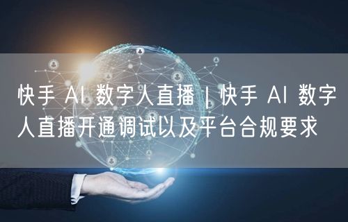 快手 AI 数字人直播｜快手 AI 数字人直播开通调试以及平台合规要求