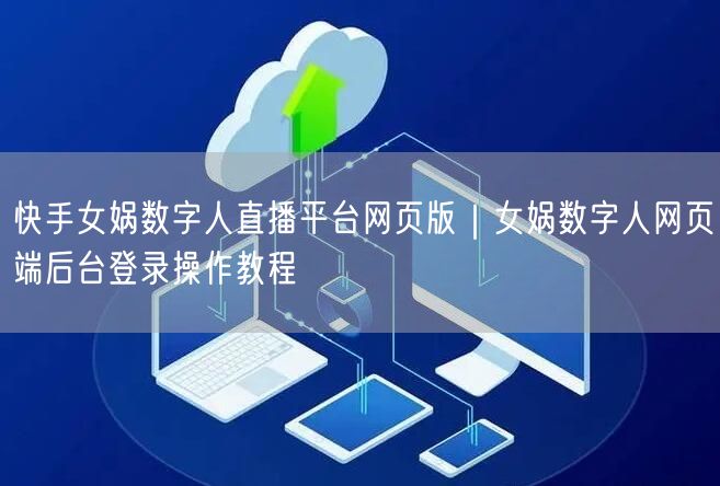 快手女娲数字人直播平台网页版｜女娲数字人网页端后台登录操作教程