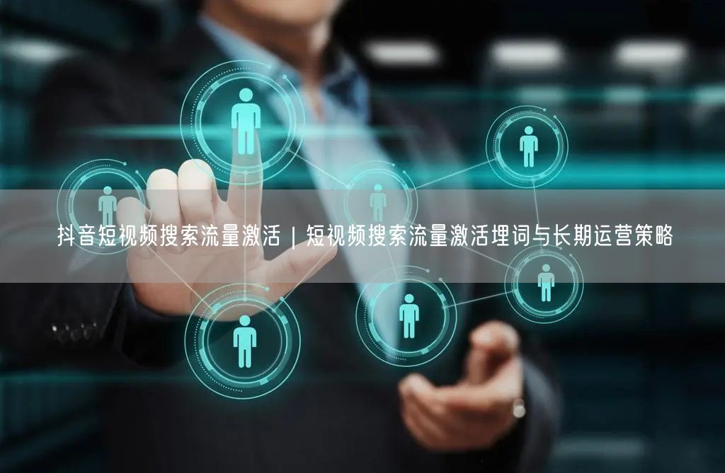 抖音短视频搜索流量激活｜短视频搜索流量激活埋词与长期运营策略