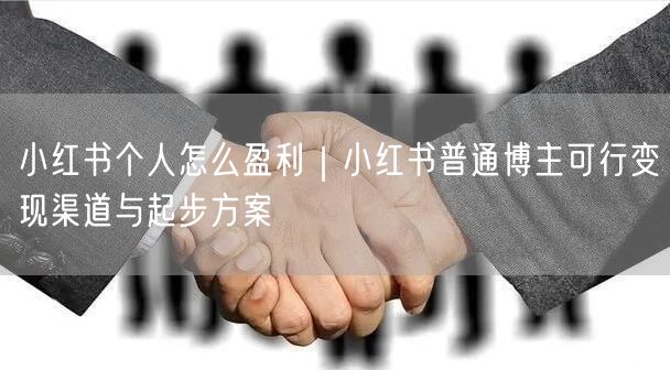 小红书个人怎么盈利｜小红书普通博主可行变现渠道与起步方案