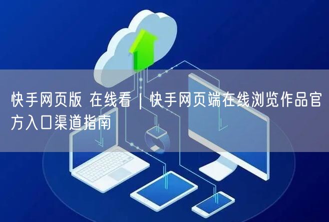 快手网页版 在线看｜快手网页端在线浏览作品官方入口渠道指南