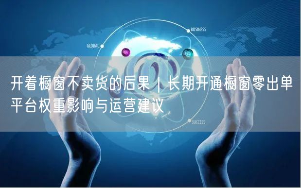 开着橱窗不卖货的后果｜长期开通橱窗零出单平台权重影响与运营建议