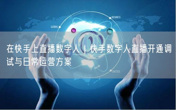 在快手上直播数字人｜快手数字人直播开通调试与日常运营方案