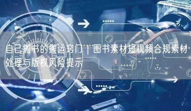 自己搬书的搬运窍门｜图书素材短视频合规素材处理与版权风险提示