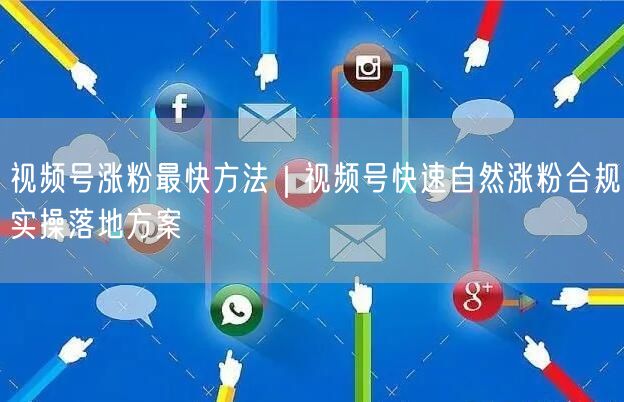 视频号涨粉最快方法｜视频号快速自然涨粉合规实操落地方案