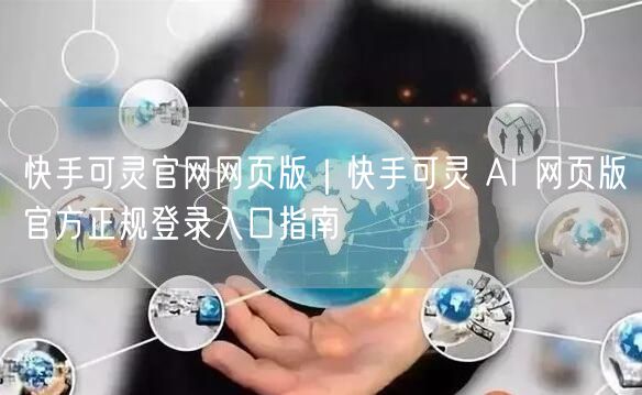 快手可灵官网网页版｜快手可灵 AI 网页版官方正规登录入口指南