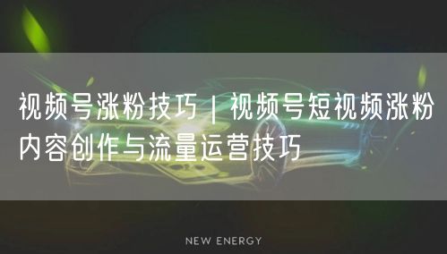 视频号涨粉技巧｜视频号短视频涨粉内容创作与流量运营技巧