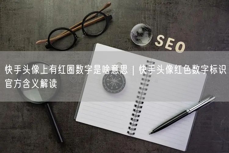 快手头像上有红圈数字是啥意思｜快手头像红色数字标识官方含义解读