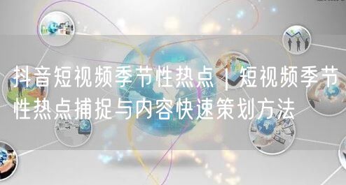 抖音短视频季节性热点｜短视频季节性热点捕捉与内容快速策划方法