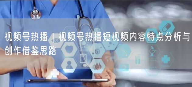 视频号热播｜视频号热播短视频内容特点分析与创作借鉴思路