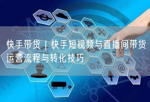 快手带货｜快手短视频与直播间带货运营流程与转化技巧