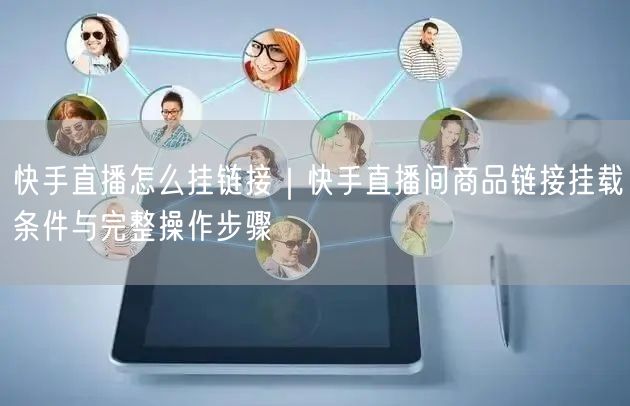 快手直播怎么挂链接｜快手直播间商品链接挂载条件与完整操作步骤