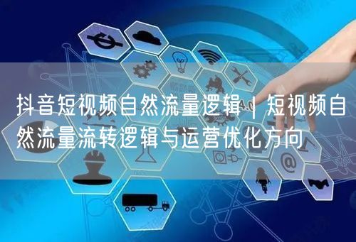 抖音短视频自然流量逻辑｜短视频自然流量流转逻辑与运营优化方向