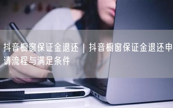 抖音橱窗保证金退还｜抖音橱窗保证金退还申请流程与满足条件