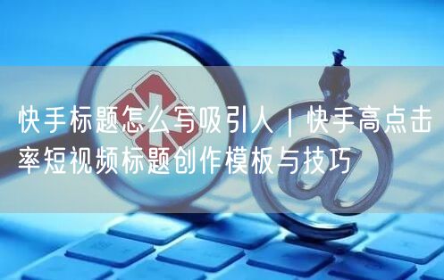 快手标题怎么写吸引人｜快手高点击率短视频标题创作模板与技巧