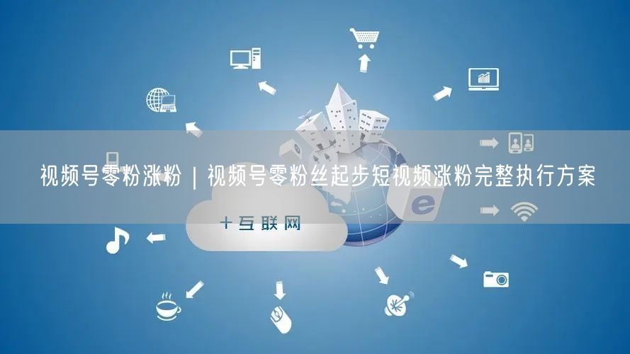 视频号零粉涨粉｜视频号零粉丝起步短视频涨粉完整执行方案