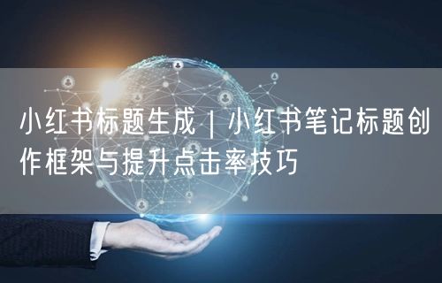 小红书标题生成｜小红书笔记标题创作框架与提升点击率技巧