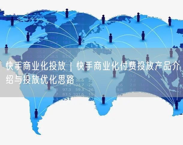 快手商业化投放｜快手商业化付费投放产品介绍与投放优化思路