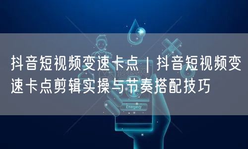 抖音短视频变速卡点｜抖音短视频变速卡点剪辑实操与节奏搭配技巧