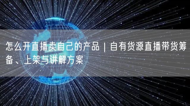 怎么开直播卖自己的产品｜自有货源直播带货筹备、上架与讲解方案
