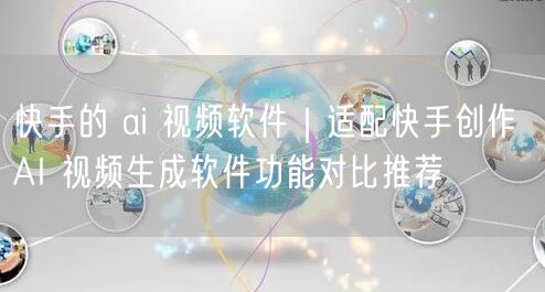 快手的 ai 视频软件｜适配快手创作 AI 视频生成软件功能对比推荐