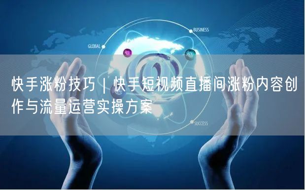 快手涨粉技巧｜快手短视频直播间涨粉内容创作与流量运营实操方案