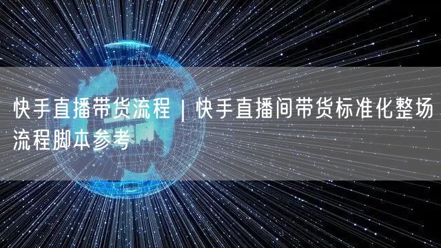 快手直播带货流程｜快手直播间带货标准化整场流程脚本参考