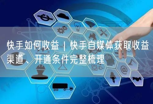 快手如何收益｜快手自媒体获取收益渠道、开通条件完整梳理