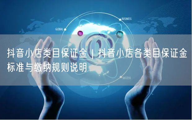抖音小店类目保证金｜抖音小店各类目保证金标准与缴纳规则说明