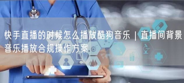 快手直播的时候怎么播放酷狗音乐｜直播间背景音乐播放合规操作方案