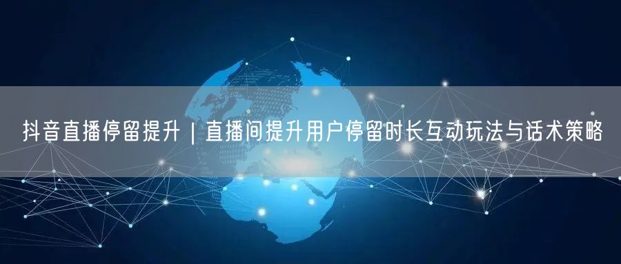 抖音直播停留提升｜直播间提升用户停留时长互动玩法与话术策略
