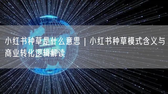 小红书种草是什么意思｜小红书种草模式含义与商业转化逻辑解读