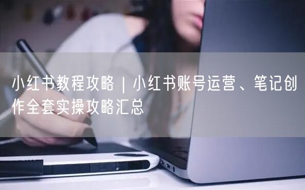 小红书教程攻略｜小红书账号运营、笔记创作全套实操攻略汇总