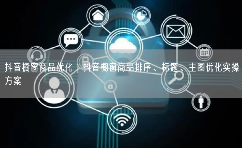 抖音橱窗商品优化｜抖音橱窗商品排序、标题、主图优化实操方案