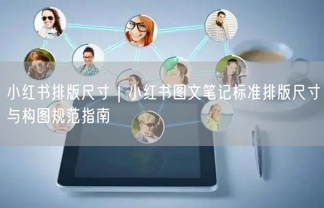 小红书排版尺寸｜小红书图文笔记标准排版尺寸与构图规范指南