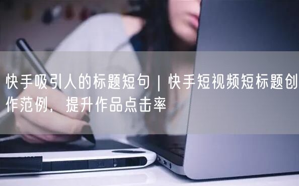 快手吸引人的标题短句｜快手短视频短标题创作范例，提升作品点击率