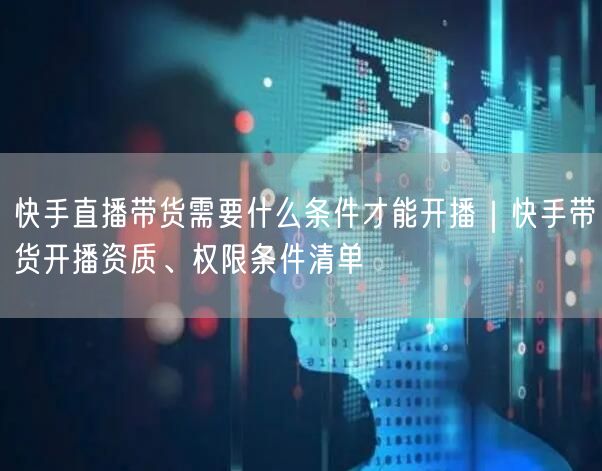 快手直播带货需要什么条件才能开播｜快手带货开播资质、权限条件清单
