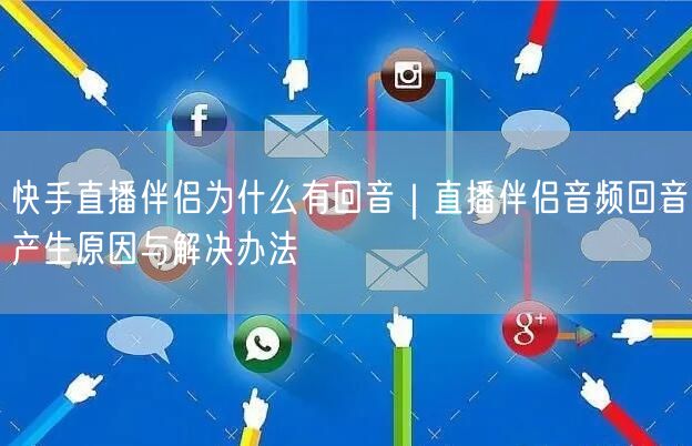 快手直播伴侣为什么有回音｜直播伴侣音频回音产生原因与解决办法