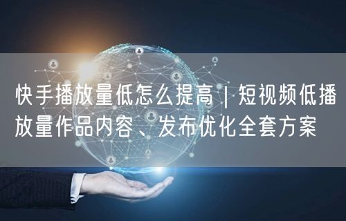 快手播放量低怎么提高｜短视频低播放量作品内容、发布优化全套方案